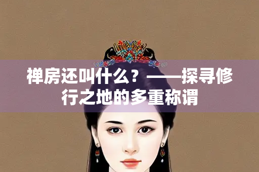禅房还叫什么？——探寻修行之地的多重称谓