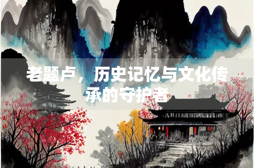 老题卢，历史记忆与文化传承的守护者