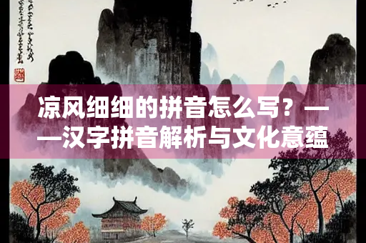 凉风细细的拼音怎么写？——汉字拼音解析与文化意蕴