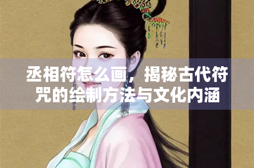 丞相符怎么画，揭秘古代符咒的绘制方法与文化内涵