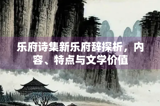 乐府诗集新乐府辞探析，内容、特点与文学价值