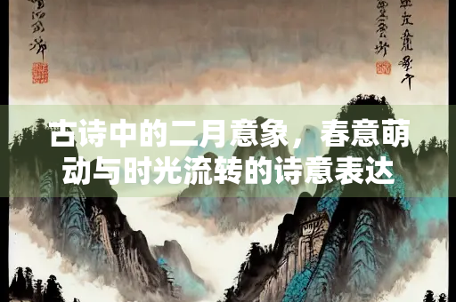 古诗中的二月意象，春意萌动与时光流转的诗意表达