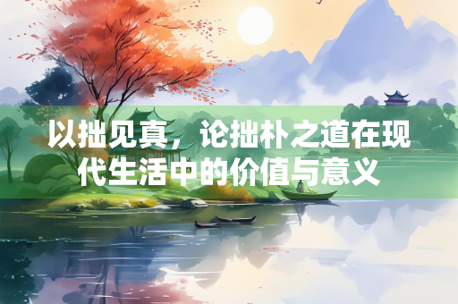 以拙见真，论拙朴之道在现代生活中的价值与意义