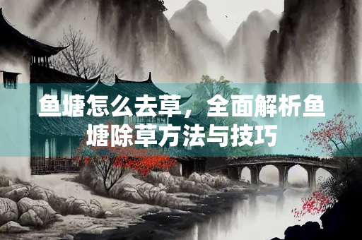 鱼塘怎么去草，全面解析鱼塘除草方法与技巧