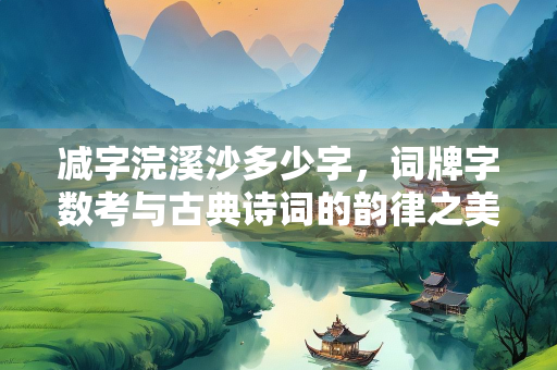 减字浣溪沙多少字，词牌字数考与古典诗词的韵律之美