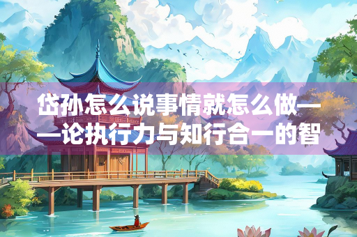 岱孙怎么说事情就怎么做——论执行力与知行合一的智慧