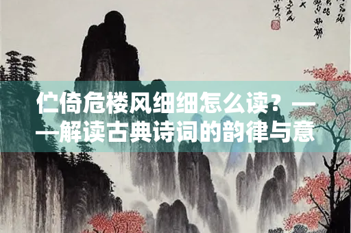 伫倚危楼风细细怎么读？——解读古典诗词的韵律与意境