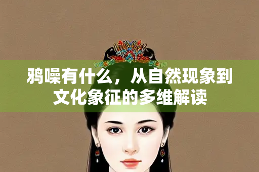 鸦噪有什么，从自然现象到文化象征的多维解读