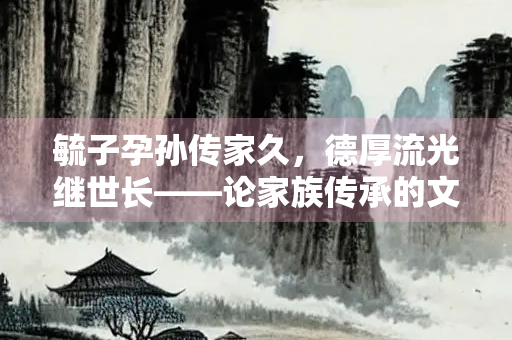 毓子孕孙传家久，德厚流光继世长——论家族传承的文化根基与时代使命