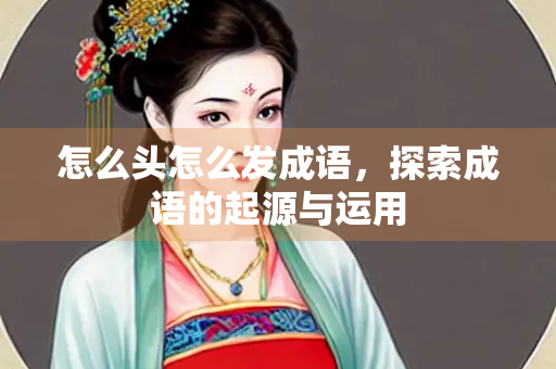 怎么头怎么发成语，探索成语的起源与运用