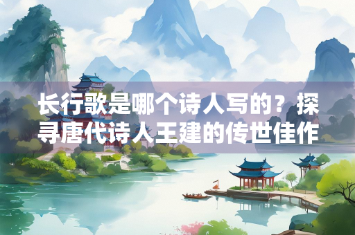 长行歌是哪个诗人写的？探寻唐代诗人王建的传世佳作