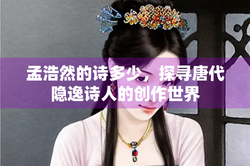 孟浩然的诗多少，探寻唐代隐逸诗人的创作世界