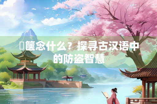 胠箧念什么？探寻古汉语中的防盗智慧