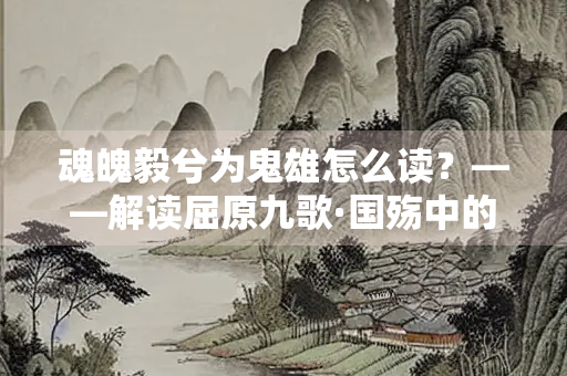 魂魄毅兮为鬼雄怎么读？——解读屈原九歌·国殇中的壮烈精神