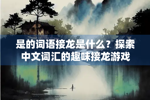 是的词语接龙是什么？探索中文词汇的趣味接龙游戏