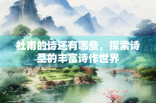 杜甫的诗还有哪些，探索诗圣的丰富诗作世界