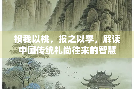 投我以桃，报之以李，解读中国传统礼尚往来的智慧