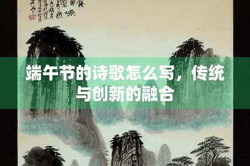 端午节的诗歌怎么写，传统与创新的融合