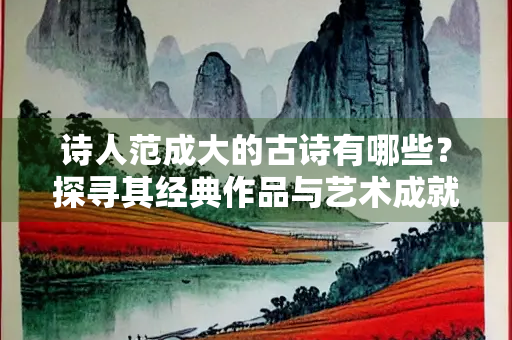 诗人范成大的古诗有哪些？探寻其经典作品与艺术成就