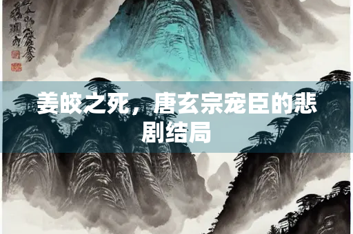 姜皎之死，唐玄宗宠臣的悲剧结局
