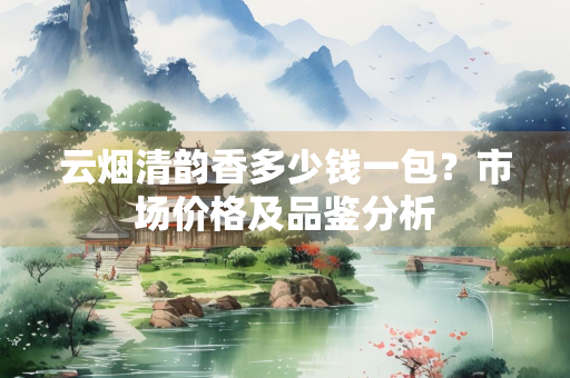 云烟清韵香多少钱一包？市场价格及品鉴分析