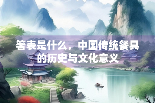 箸表是什么，中国传统餐具的历史与文化意义