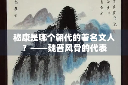 嵇康是哪个朝代的著名文人？——魏晋风骨的代表
