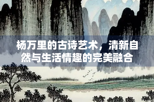 杨万里的古诗艺术，清新自然与生活情趣的完美融合