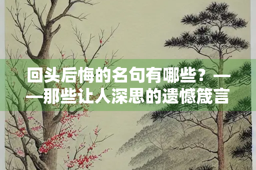 回头后悔的名句有哪些？——那些让人深思的遗憾箴言