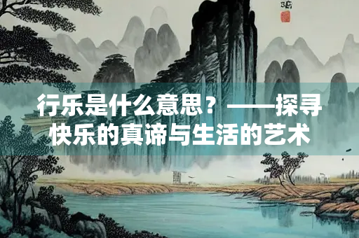 行乐是什么意思？——探寻快乐的真谛与生活的艺术