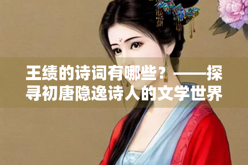 王绩的诗词有哪些？——探寻初唐隐逸诗人的文学世界