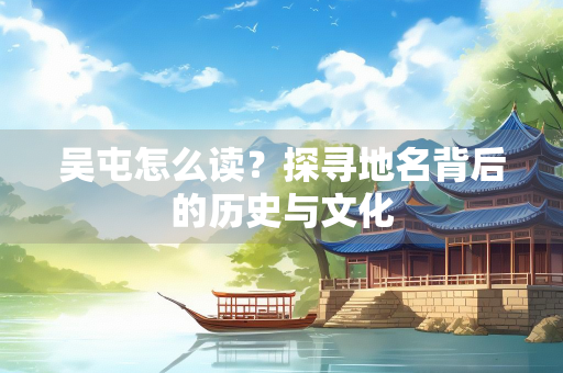 吴屯怎么读？探寻地名背后的历史与文化