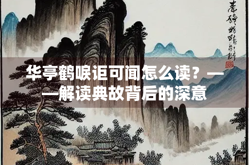 华亭鹤唳讵可闻怎么读？——解读典故背后的深意
