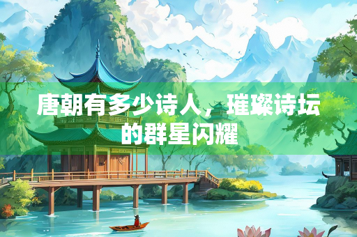 唐朝有多少诗人，璀璨诗坛的群星闪耀