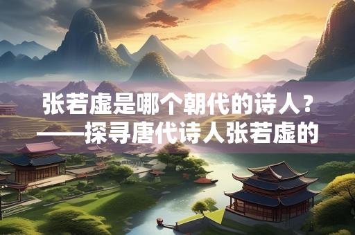 张若虚是哪个朝代的诗人？——探寻唐代诗人张若虚的生平与成就