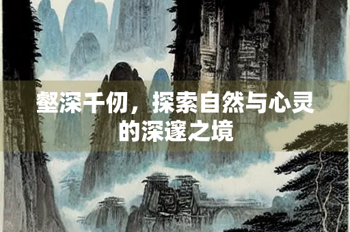 壑深千仞，探索自然与心灵的深邃之境