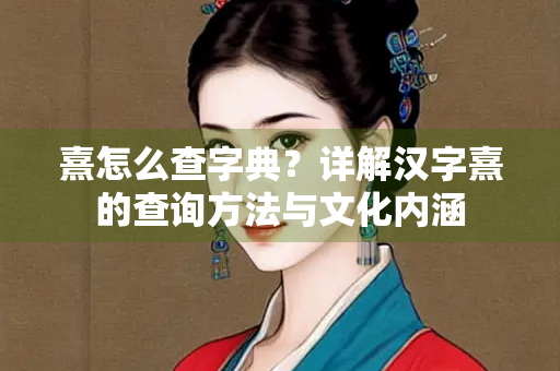 熹怎么查字典？详解汉字熹的查询方法与文化内涵