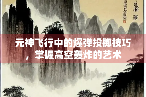 元神飞行中的爆弹投掷技巧，掌握高空轰炸的艺术