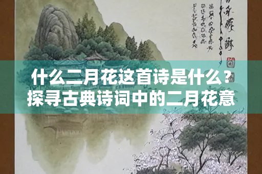 什么二月花这首诗是什么？探寻古典诗词中的二月花意象