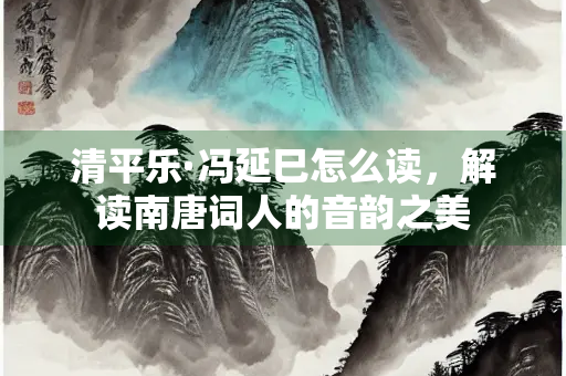 清平乐·冯延巳怎么读，解读南唐词人的音韵之美