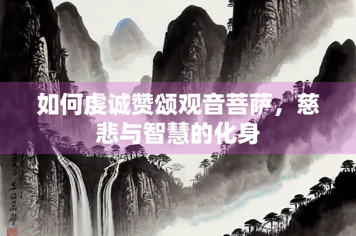 如何虔诚赞颂观音菩萨，慈悲与智慧的化身