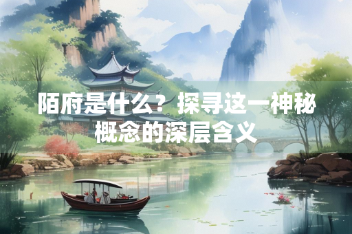 陌府是什么？探寻这一神秘概念的深层含义
