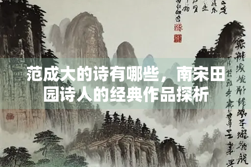 范成大的诗有哪些，南宋田园诗人的经典作品探析