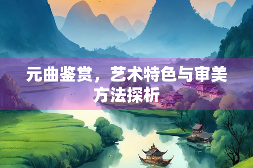 元曲鉴赏，艺术特色与审美方法探析