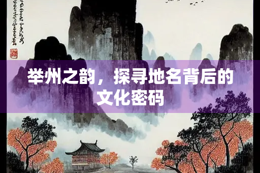 举州之韵，探寻地名背后的文化密码