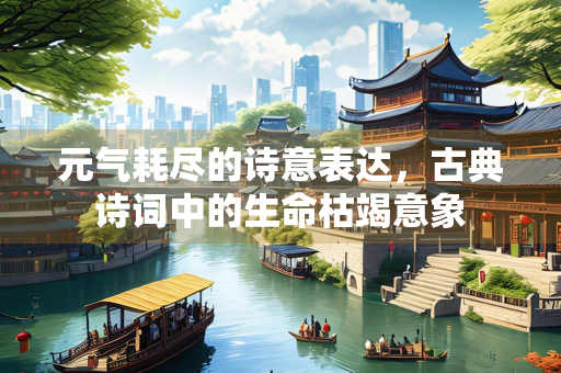 元气耗尽的诗意表达，古典诗词中的生命枯竭意象