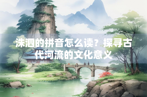 洙泗的拼音怎么读？探寻古代河流的文化意义