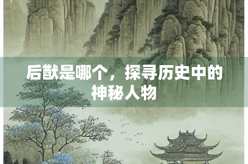 后猷是哪个，探寻历史中的神秘人物