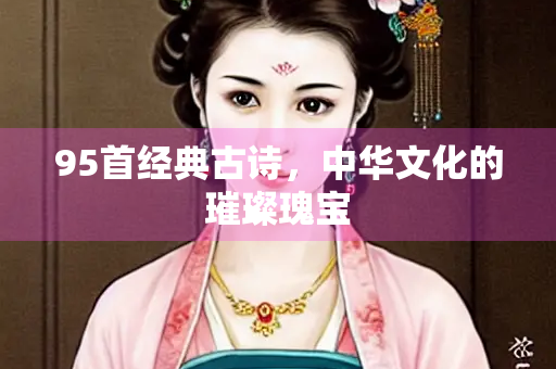 95首经典古诗，中华文化的璀璨瑰宝