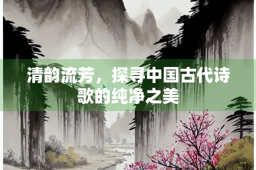 清韵流芳，探寻中国古代诗歌的纯净之美